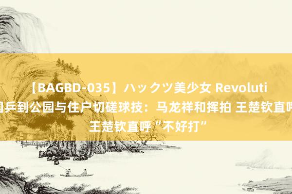 【BAGBD-035】ハックツ美少女 Revolution Rino 国乒到公园与住户切磋球技：马龙祥和挥拍 王楚钦直呼“不好打”