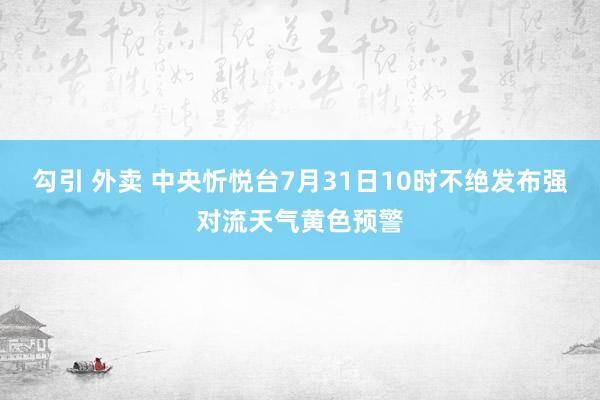 勾引 外卖 中央忻悦台7月31日10时不绝发布强对流天气黄色预警