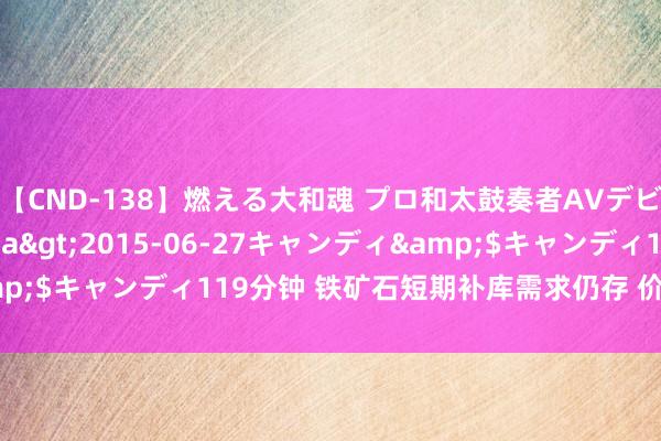 【CND-138】燃える大和魂 プロ和太鼓奏者AVデビュー 如月ユナ</a>2015-06-27キャンディ&$キャンディ119分钟 铁矿石短期补库需求仍存 价钱或将偏强启动