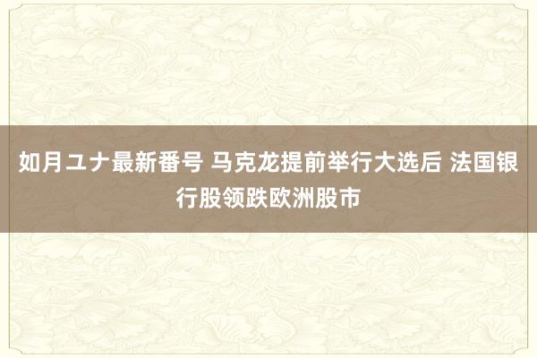 如月ユナ最新番号 马克龙提前举行大选后 法国银行股领跌欧洲股市