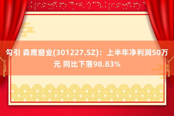 勾引 森鹰窗业(301227.SZ)：上半年净利润50万元 同比下落98.83%