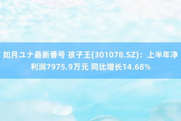 如月ユナ最新番号 孩子王(301078.SZ)：上半年净利润7975.9万元 同比增长14.68%