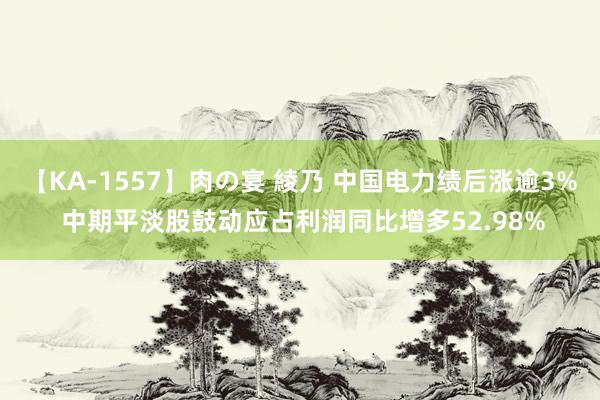 【KA-1557】肉の宴 綾乃 中国电力绩后涨逾3% 中期平淡股鼓动应占利润同比增多52.98%