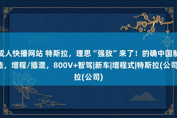 成人快播网站 特斯拉，理思“强敌”来了！的确中国制造，增程/插混，800V+智驾|新车|增程式|特斯拉(公司)