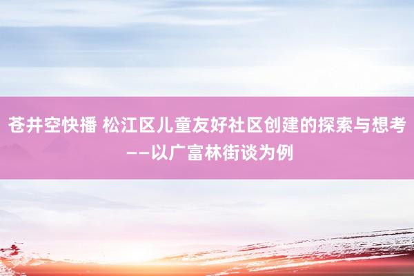 苍井空快播 松江区儿童友好社区创建的探索与想考 ——以广富林街谈为例