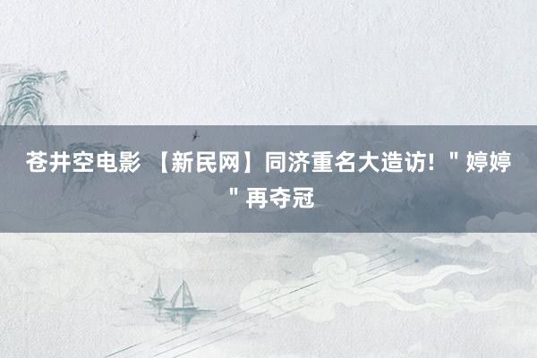 苍井空电影 【新民网】同济重名大造访! ＂婷婷＂再夺冠