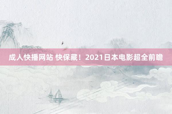 成人快播网站 快保藏！2021日本电影超全前瞻