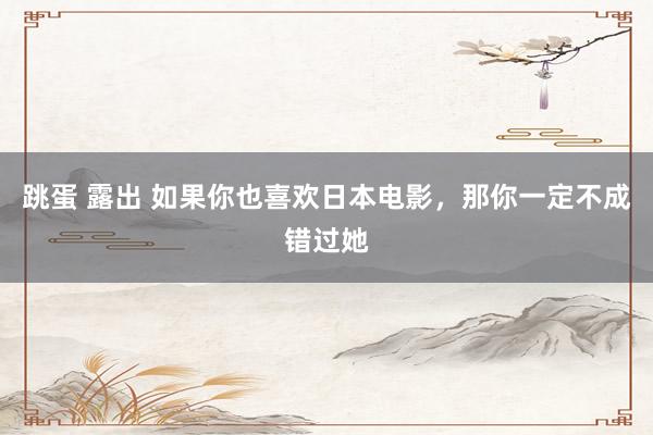 跳蛋 露出 如果你也喜欢日本电影，那你一定不成错过她