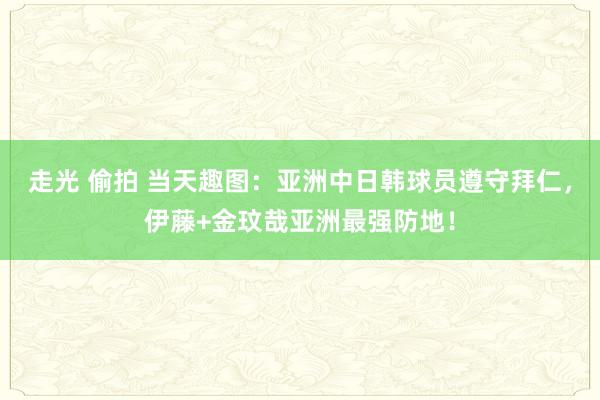 走光 偷拍 当天趣图：亚洲中日韩球员遵守拜仁，伊藤+金玟哉亚洲最强防地！