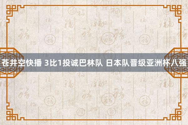 苍井空快播 3比1投诚巴林队 日本队晋级亚洲杯八强