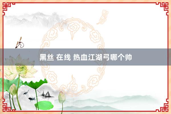 黑丝 在线 热血江湖弓哪个帅