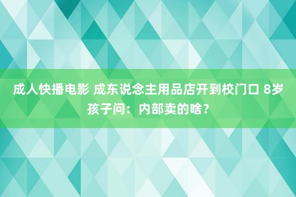 成人快播电影 成东说念主用品店开到校门口 8岁孩子问：内部卖的啥？