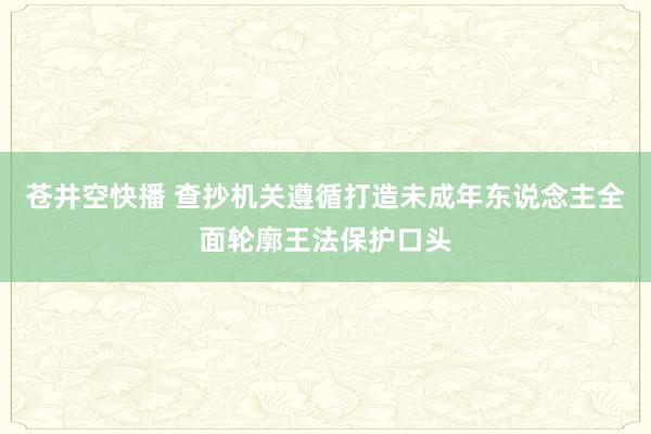 苍井空快播 查抄机关遵循打造未成年东说念主全面轮廓王法保护口头