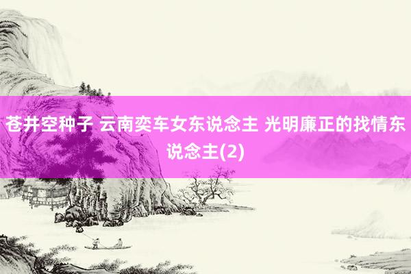 苍井空种子 云南奕车女东说念主 光明廉正的找情东说念主(2)