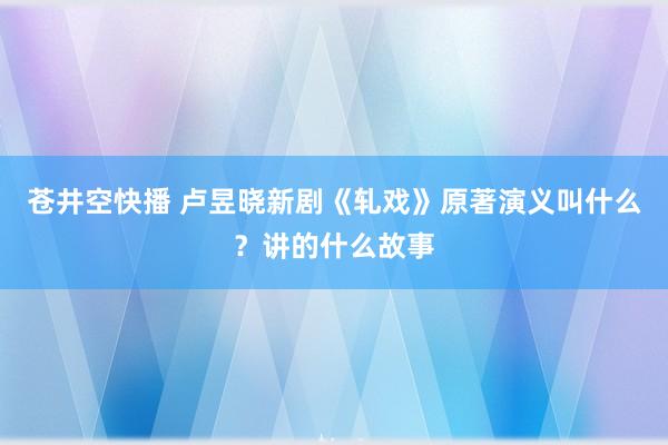 苍井空快播 卢昱晓新剧《轧戏》原著演义叫什么？讲的什么故事