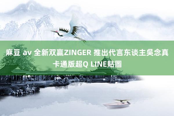 麻豆 av 全新双贏ZINGER 推出代言东谈主吳念真卡通版超Q LINE貼圖