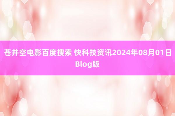 苍井空电影百度搜索 快科技资讯2024年08月01日Blog版